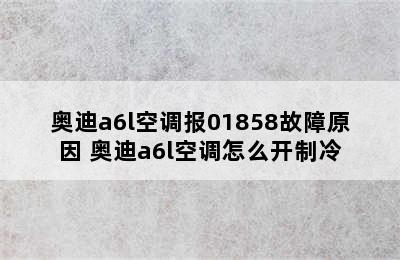 奥迪a6l空调报01858故障原因 奥迪a6l空调怎么开制冷